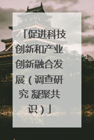 促进科技创新和产业创新融合发展（调查研究 凝聚共识）