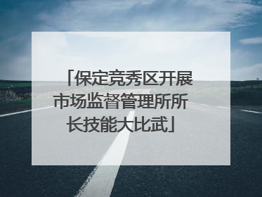 保定竞秀区开展市场监督管理所所长技能大比武
