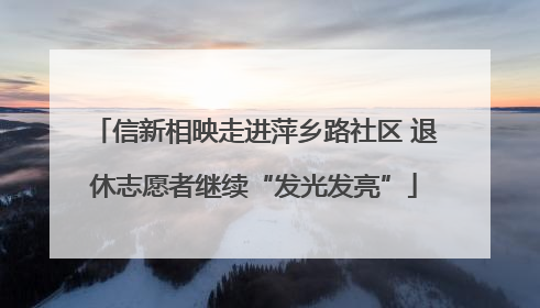 信新相映走进萍乡路社区 退休志愿者继续“发光发亮”