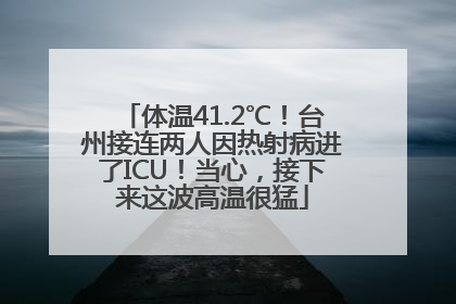 体温41.2℃！台州接连两人因热射病进了ICU！当心，接下来这波高温很猛