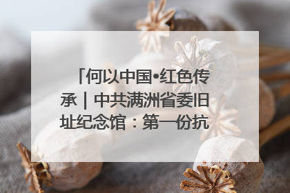 何以中国•红色传承｜中共满洲省委旧址纪念馆：第一份抗日宣言在这里发出