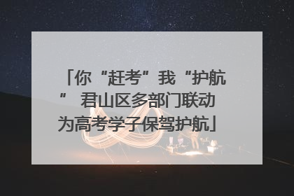 你“赶考”我“护航” 君山区多部门联动为高考学子保驾护航