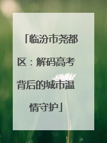 临汾市尧都区：解码高考背后的城市温情守护