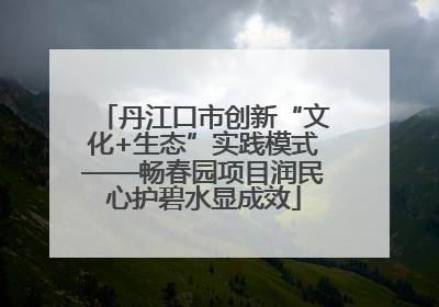 丹江口市创新“文化+生态”实践模式——畅春园项目润民心护碧水显成效