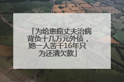 为给患癌丈夫治病背负十几万元外债，她一人苦干16年只为还清欠款