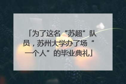 为了这名“苏超”队员，苏州大学办了场“一个人”的毕业典礼