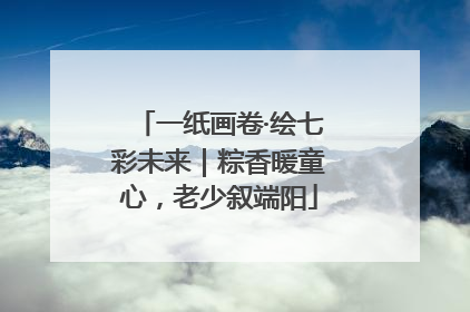 一纸画卷·绘七彩未来｜粽香暖童心，老少叙端阳