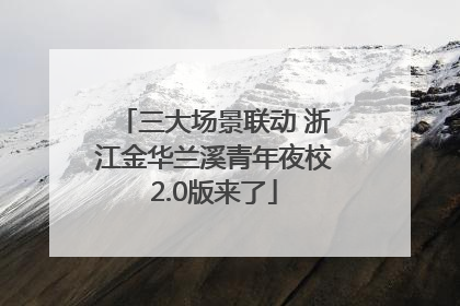 三大场景联动 浙江金华兰溪青年夜校2.0版来了