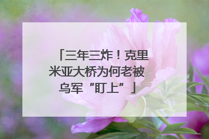 三年三炸！克里米亚大桥为何老被乌军“盯上”
