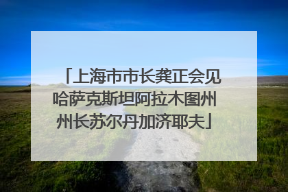 上海市市长龚正会见哈萨克斯坦阿拉木图州州长苏尔丹加济耶夫