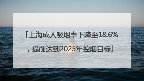 上海成人吸烟率下降至18.6%，提前达到2025年控烟目标