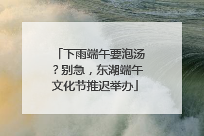 下雨端午要泡汤？别急，东湖端午文化节推迟举办