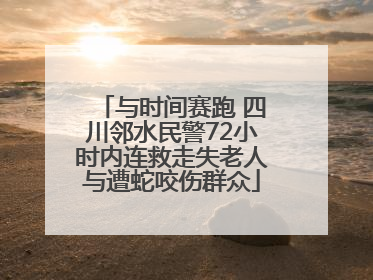 与时间赛跑 四川邻水民警72小时内连救走失老人与遭蛇咬伤群众