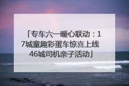 专车六一暖心联动：17城童趣彩蛋车惊喜上线 46城司机亲子活动