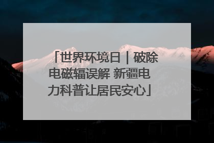 世界环境日｜破除电磁辐误解 新疆电力科普让居民安心