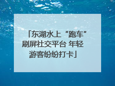东湖水上“跑车”刷屏社交平台 年轻游客纷纷打卡