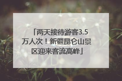 两天接待游客3.5万人次！新疆昆仑山景区迎来客流高峰
