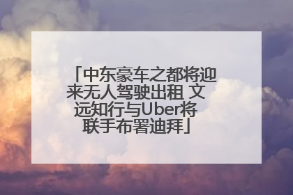 中东豪车之都将迎来无人驾驶出租 文远知行与Uber将联手布署迪拜