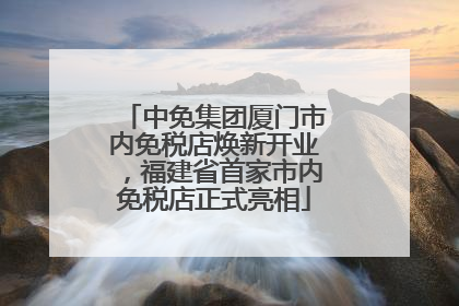 中免集团厦门市内免税店焕新开业，福建省首家市内免税店正式亮相
