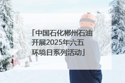 中国石化郴州石油开展2025年六五环境日系列活动