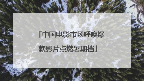 中国电影市场呼唤爆款影片点燃暑期档