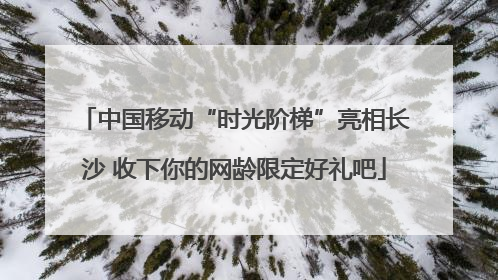 中国移动“时光阶梯”亮相长沙 收下你的网龄限定好礼吧