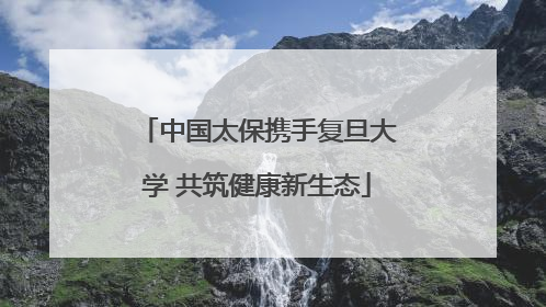中国太保携手复旦大学 共筑健康新生态