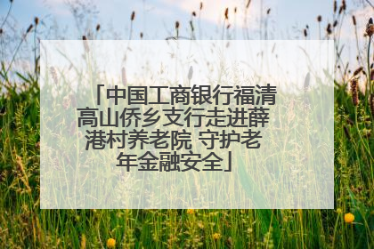 中国工商银行福清高山侨乡支行走进薛港村养老院 守护老年金融安全