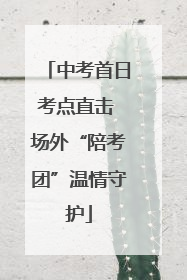 中考首日考点直击 场外“陪考团”温情守护