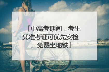 中高考期间，考生凭准考证可优先安检、免费坐地铁