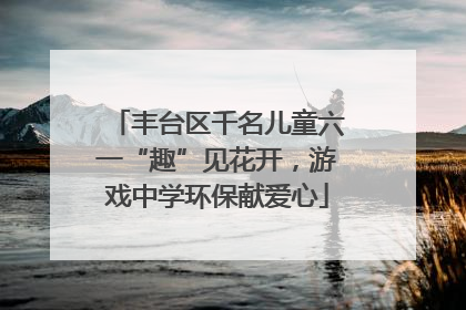 丰台区千名儿童六一“趣”见花开，游戏中学环保献爱心