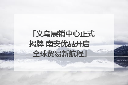 义乌展销中心正式揭牌 南安优品开启全球贸易新航程