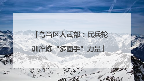 乌当区人武部：民兵轮训淬炼“多面手”力量