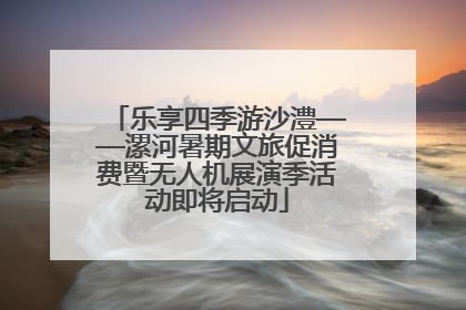 乐享四季游沙澧——漯河暑期文旅促消费暨无人机展演季活动即将启动