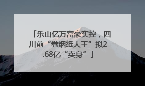 乐山亿万富豪实控，四川前“卷烟纸大王”拟2.68亿“卖身”