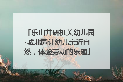 乐山井研机关幼儿园·城北园让幼儿亲近自然，体验劳动的乐趣