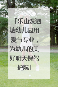 乐山洙泗塘幼儿园用爱与专业，为幼儿的美好明天保驾护航