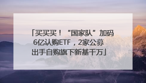 买买买！“国家队”加码6亿认购ETF，2家公募出手自购旗下新基千万