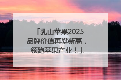 乳山苹果2025品牌价值再攀新高，领跑苹果产业！