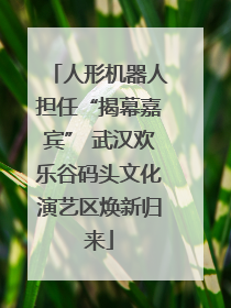 人形机器人担任“揭幕嘉宾” 武汉欢乐谷码头文化演艺区焕新归来