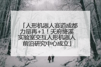 人形机器人赛道成都力量再+1！天府绛溪实验室交互人形机器人前沿研究中心成立