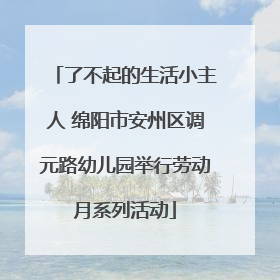 了不起的生活小主人 绵阳市安州区调元路幼儿园举行劳动月系列活动