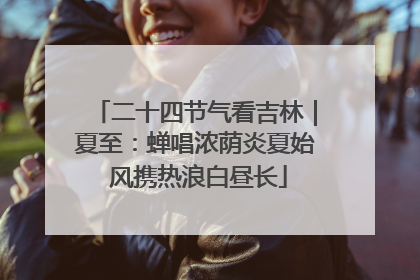二十四节气看吉林｜夏至：蝉唱浓荫炎夏始 风携热浪白昼长