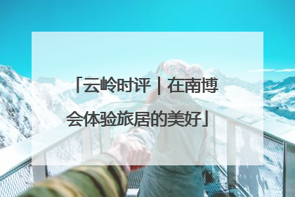 云岭时评｜在南博会体验旅居的美好