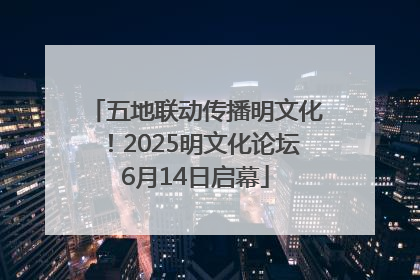五地联动传播明文化！2025明文化论坛6月14日启幕