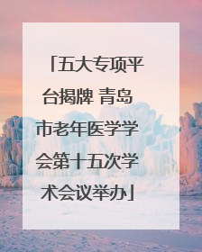 五大专项平台揭牌 青岛市老年医学学会第十五次学术会议举办