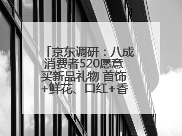 京东调研：八成消费者520愿意买新品礼物 首饰+鲜花、口红+香水礼盒受关注