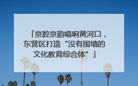 京腔京韵唱响黄河口，东营区打造“没有围墙的文化教育综合体”