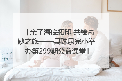 亲子海底拓印 共绘奇妙之旅——县珠泉完小举办第299期公益课堂