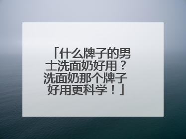 什么牌子的男士洗面奶好用？洗面奶那个牌子好用更科学！